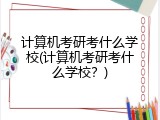 计算机考研考什么学校(计算机考研考什么学校？)