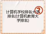计算机学校排名大学排名(计算机教育大学排名)