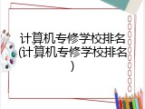 计算机专修学校排名(计算机专修学校排名)