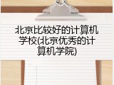 北京比较好的计算机学校(北京优秀的计算机学院)