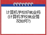 计算机学校好就业吗(计算机学校就业情况如何?)