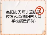 衡阳市天网计算机学校怎么样(衡阳市天网学校质量评价)