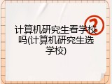 计算机研究生看学校吗(计算机研究生选学校)
