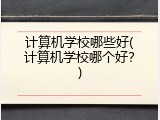 计算机学校哪些好(计算机学校哪个好？)