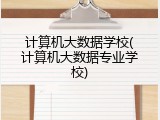 计算机大数据学校(计算机大数据专业学校)