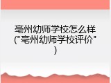 亳州幼师学校怎么样("亳州幼师学校评价")