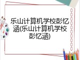 乐山计算机学校彭忆涵(乐山计算机学校彭忆涵)