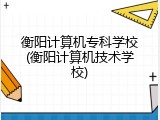 衡阳计算机专科学校(衡阳计算机技术学校)