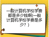一般计算机学校学费都是多少钱啊(一般计算机学校学费是多少？)