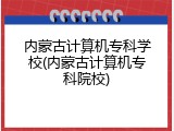 内蒙古计算机专科学校(内蒙古计算机专科院校)