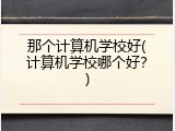 那个计算机学校好(计算机学校哪个好？)