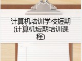 计算机培训学校短期(计算机短期培训课程)