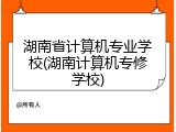 湖南省计算机专业学校(湖南计算机专修学校)
