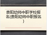 贵阳幼师中职学校报名(贵阳幼师中职报名)