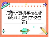 成都计算机学校在哪(成都计算机学校位置)