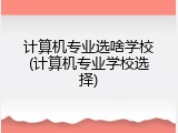 计算机专业选啥学校(计算机专业学校选择)