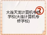大连天龙计算机专修学校(大连计算机专修学校)