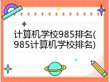 计算机学校985排名(985计算机学校排名)