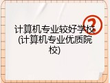 计算机专业较好学校(计算机专业优质院校)