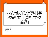 西安最好的计算机学校(西安计算机学校首选)