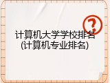 计算机大学学校排名(计算机专业排名)