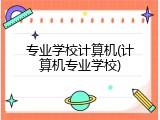 专业学校计算机(计算机专业学校)
