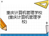 重庆计算机管理学校(重庆计算机管理学校)