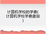 计算机学校的学费(计算机学校学费查询)