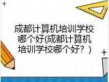 成都计算机培训学校哪个好(成都计算机培训学校哪个好？)