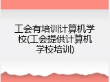 工会有培训计算机学校(工会提供计算机学校培训)