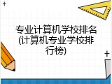 专业计算机学校排名(计算机专业学校排行榜)