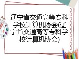 辽宁省交通高等专科学校计算机协会(辽宁省交通高等专科学校计算机协会)