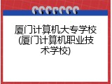 厦门计算机大专学校(厦门计算机职业技术学校)