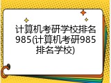 计算机考研学校排名985(计算机考研985排名学校)