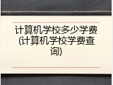 计算机学校多少学费(计算机学校学费查询)