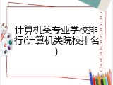 计算机类专业学校排行(计算机类院校排名)