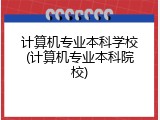 计算机专业本科学校(计算机专业本科院校)