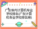 广东省内计算机专业学校排名(广东计算机专业学校排名榜)
