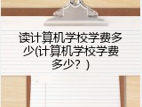 读计算机学校学费多少(计算机学校学费多少？)