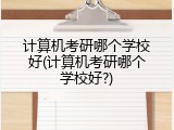 计算机考研哪个学校好(计算机考研哪个学校好?)