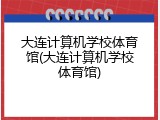 大连计算机学校体育馆(大连计算机学校体育馆)
