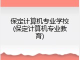 保定计算机专业学校(保定计算机专业教育)