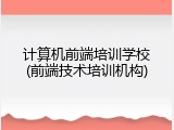 计算机前端培训学校(前端技术培训机构)
