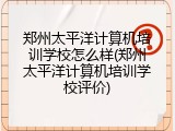 郑州太平洋计算机培训学校怎么样(郑州太平洋计算机培训学校评价)