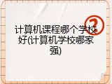 计算机课程哪个学校好(计算机学校哪家强)