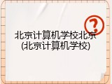 北京计算机学校北京(北京计算机学校)