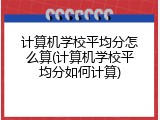 计算机学校平均分怎么算(计算机学校平均分如何计算)