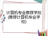 计算机专业推荐学校(推荐计算机专业学校)