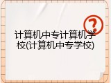 计算机中专计算机学校(计算机中专学校)