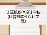 计算机软件设计学校(计算机软件设计学院)